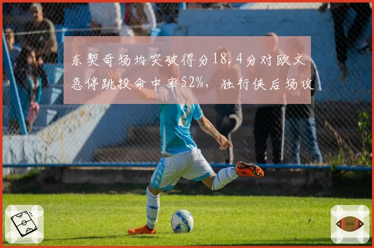 东契奇场均突破得分18.4分对欧文急停跳投命中率52%，独行侠后场攻击模式互补