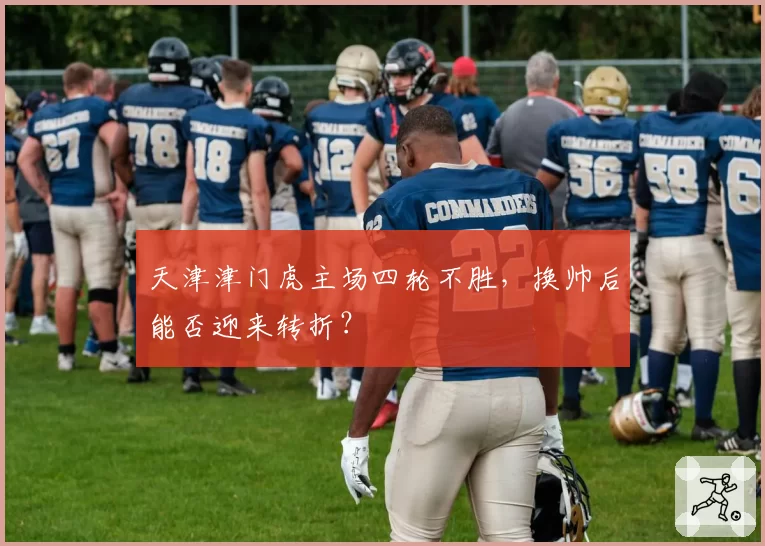 天津津门虎主场四轮不胜,换帅后能否迎来转折?