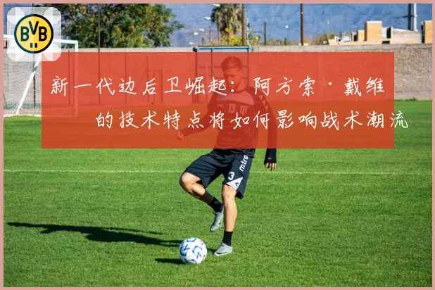 新一代边后卫崛起:阿方索·戴维斯的技术特点将如何影响战术潮流?