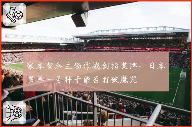 张本智和主场作战剑指奖牌，日本男单一号种子能否打破魔咒