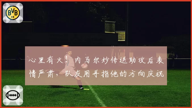 心里有火!内马尔妙传送助攻后表情严肃,队友用手指他的方向庆祝