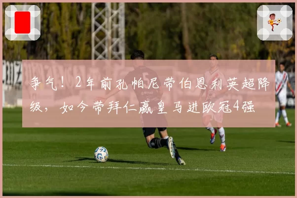 争气!2年前孔帕尼带伯恩利英超降级,如今带拜仁赢皇马进欧冠4强