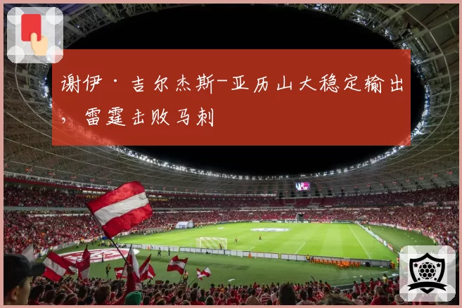 谢伊·吉尔杰斯-亚历山大稳定输出，雷霆击败马刺