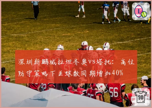 深圳新鹏城拉坦齐奥vs塔托:高位防守策略下丢球数同期增加40%
