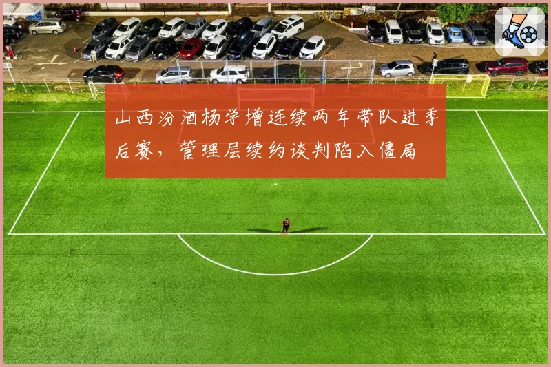 山西汾酒杨学增连续两年带队进季后赛,管理层续约谈判陷入僵局