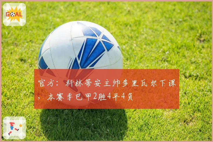 官方:科林蒂安主帅多里瓦尔下课,本赛季巴甲2胜4平4负