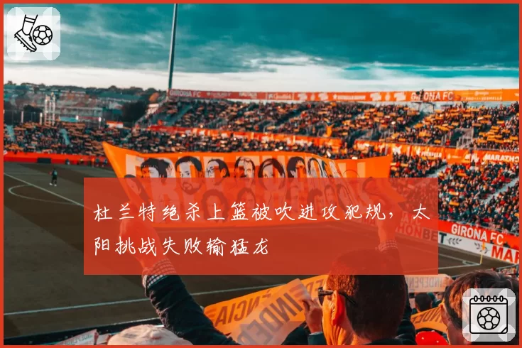 杜兰特绝杀上篮被吹进攻犯规，太阳挑战失败输猛龙