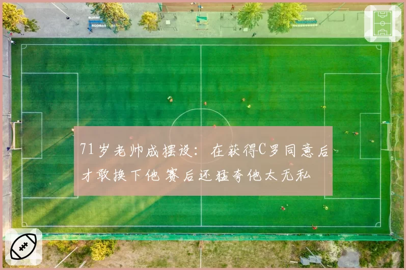 71岁老帅成摆设：在获得C罗同意后才敢换下他 赛后还猛夸他太无私