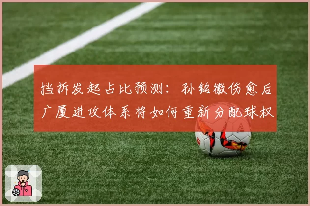 挡拆发起占比预测:孙铭徽伤愈后广厦进攻体系将如何重新分配球权?
