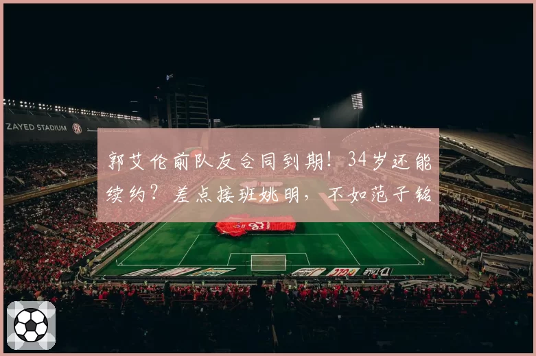 郭艾伦前队友合同到期！34岁还能续约？差点接班姚明，不如范子铭