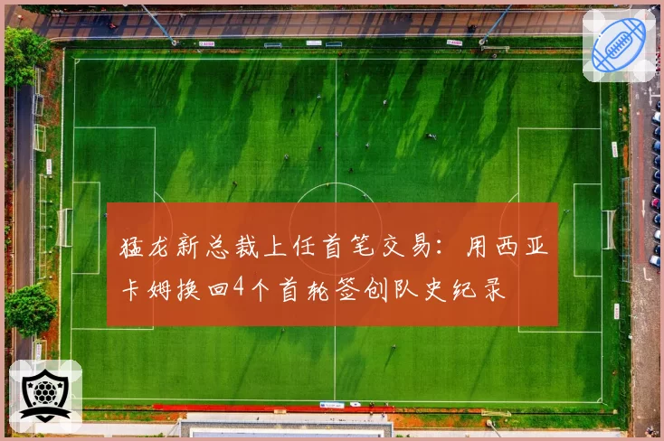 猛龙新总裁上任首笔交易：用西亚卡姆换回4个首轮签创队史纪录