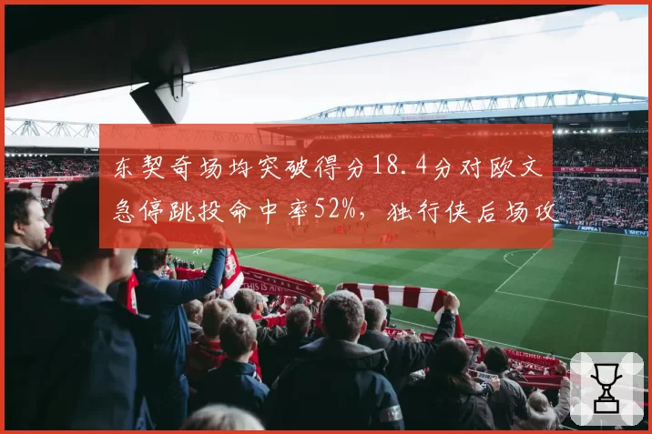 东契奇场均突破得分18.4分对欧文急停跳投命中率52%，独行侠后场攻击模式互补