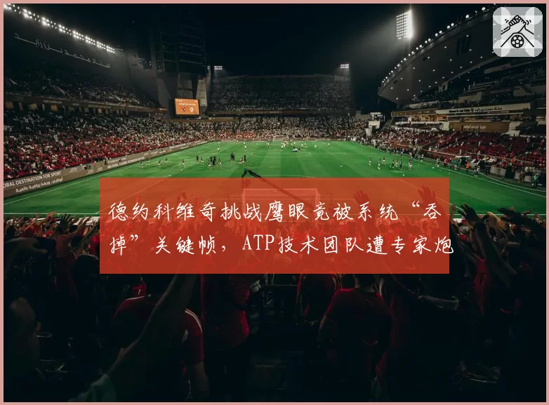 德约科维奇挑战鹰眼竟被系统“吞掉”关键帧，ATP技术团队遭专家炮轰