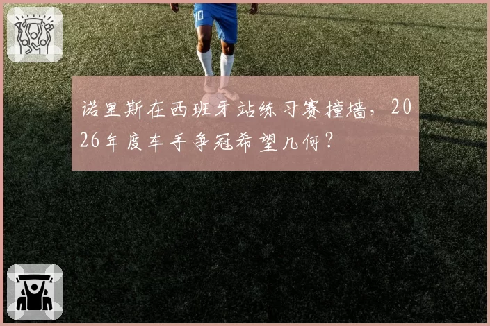 诺里斯在西班牙站练习赛撞墙，2026年度车手争冠希望几何？