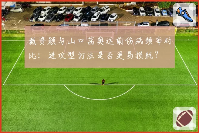 戴资颖与山口茜奥运前伤病频率对比：进攻型打法是否更易损耗？