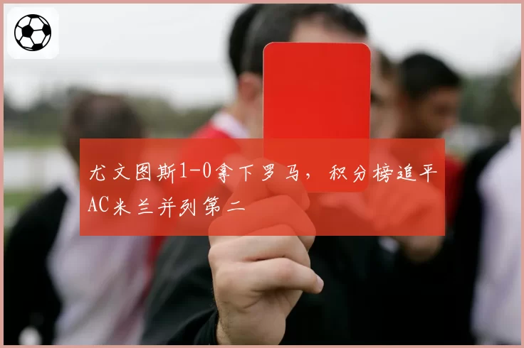 尤文图斯1-0拿下罗马，积分榜追平AC米兰并列第二
