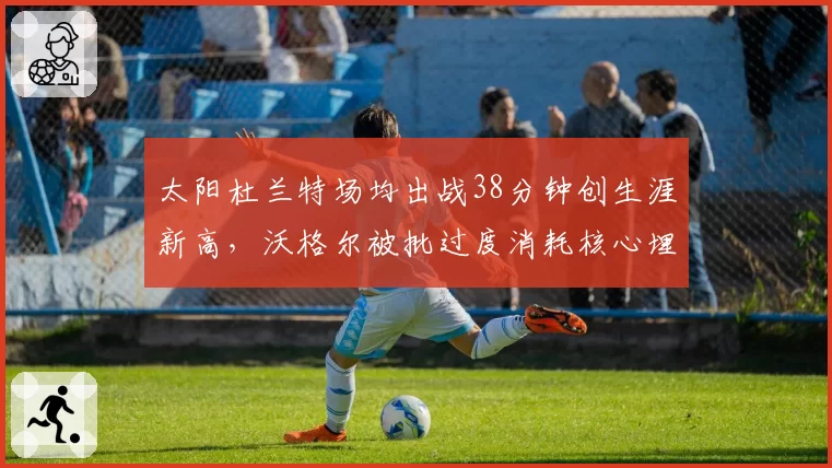 太阳杜兰特场均出战38分钟创生涯新高,沃格尔被批过度消耗核心埋隐患
