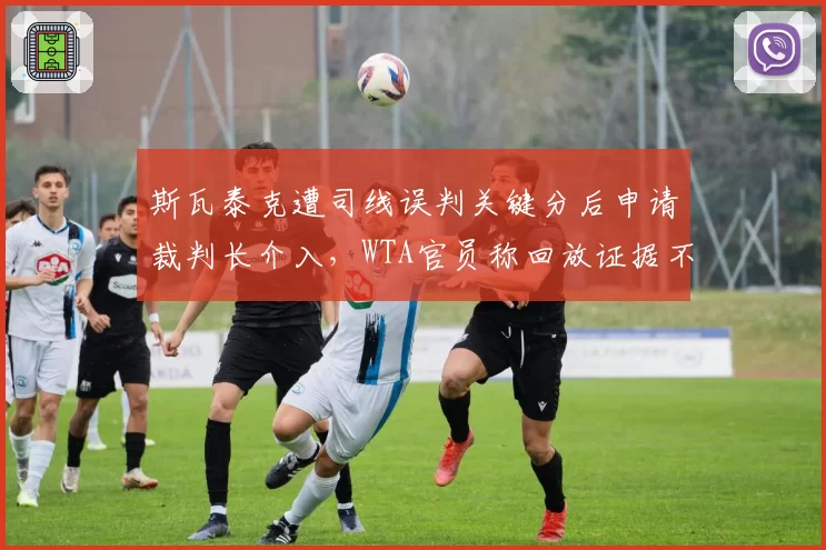 斯瓦泰克遭司线误判关键分后申请裁判长介入,WTA官员称回放证据不完整