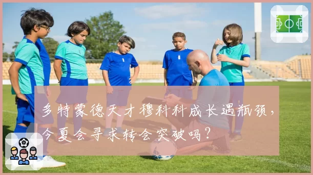 多特蒙德天才穆科科成长遇瓶颈，今夏会寻求转会突破吗？
