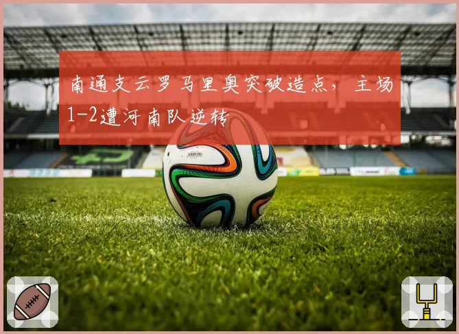 南通支云罗马里奥突破造点,主场1-2遭河南队逆转