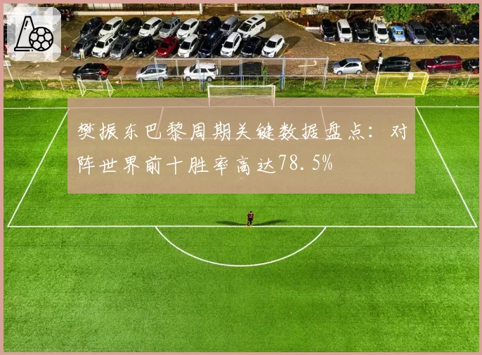 樊振东巴黎周期关键数据盘点：对阵世界前十胜率高达78.5%