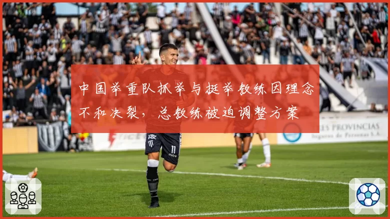 中国举重队抓举与挺举教练因理念不和决裂，总教练被迫调整方案