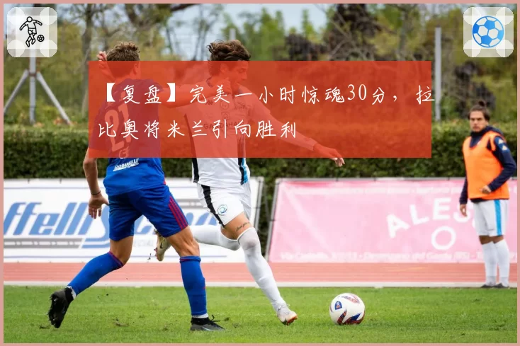 【复盘】完美一小时惊魂30分，拉比奥将米兰引向胜利