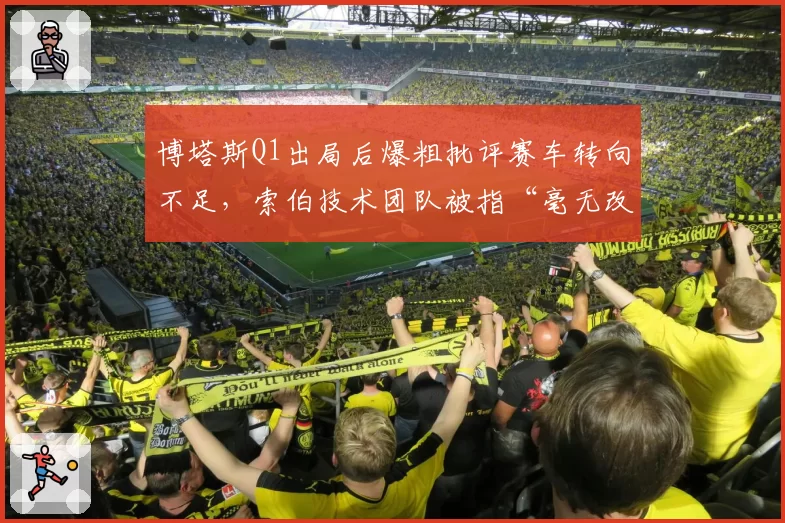 博塔斯Q1出局后爆粗批评赛车转向不足，索伯技术团队被指“毫无改进”