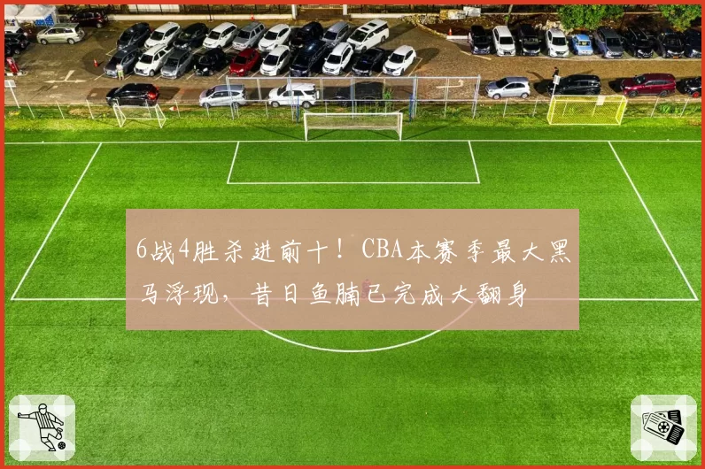 6战4胜杀进前十！CBA本赛季最大黑马浮现，昔日鱼腩已完成大翻身