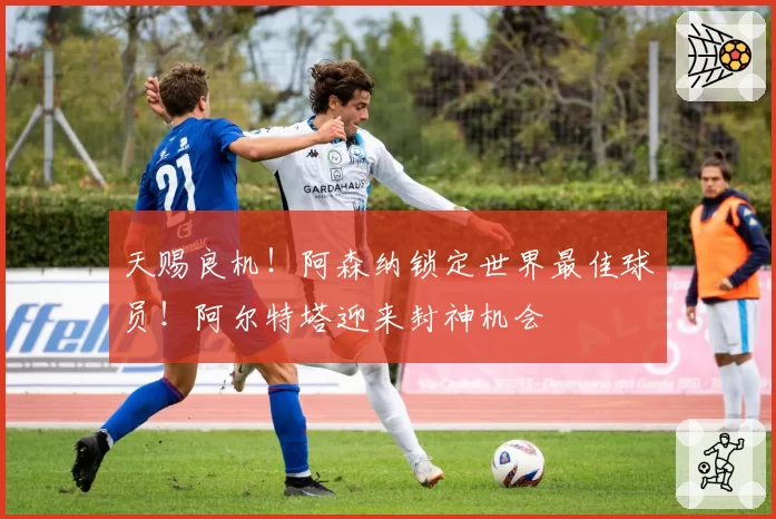 天赐良机!阿森纳锁定世界最佳球员!阿尔特塔迎来封神机会