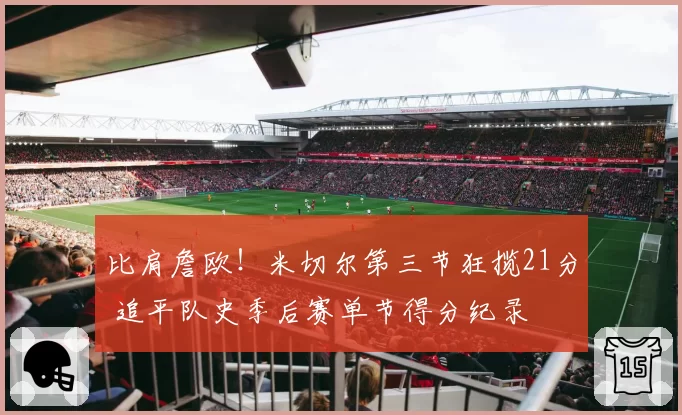 比肩詹欧！米切尔第三节狂揽21分 追平队史季后赛单节得分纪录