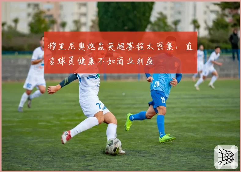 穆里尼奥炮轰英超赛程太密集,直言球员健康不如商业利益