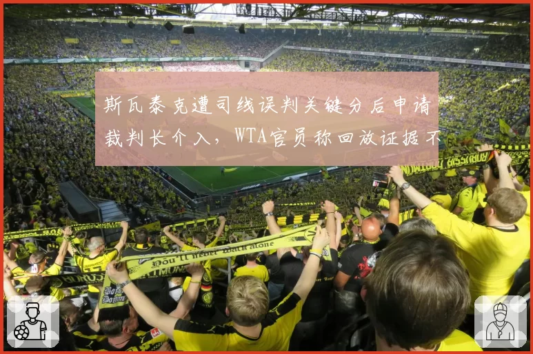 斯瓦泰克遭司线误判关键分后申请裁判长介入,WTA官员称回放证据不完整