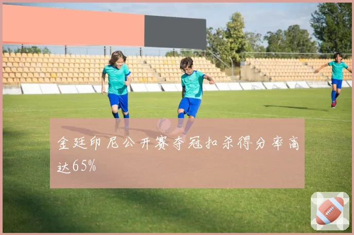 金廷印尼公开赛夺冠扣杀得分率高达65%