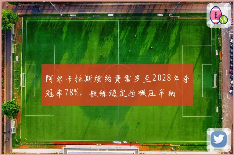 阿尔卡拉斯续约费雷罗至2028年夺冠率78%,教练稳定性碾压辛纳