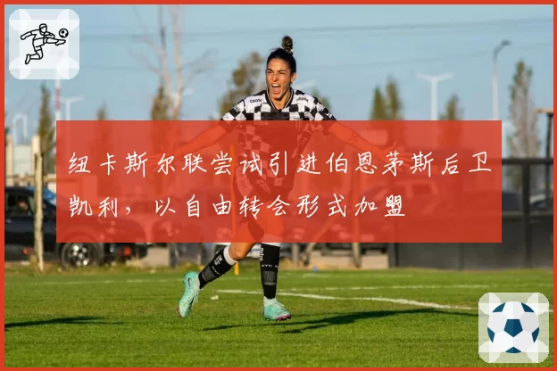 纽卡斯尔联尝试引进伯恩茅斯后卫凯利，以自由转会形式加盟