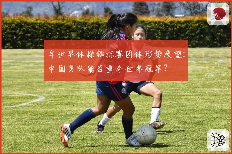 年世界体操锦标赛团体形势展望：中国男队能否重夺世界冠军？