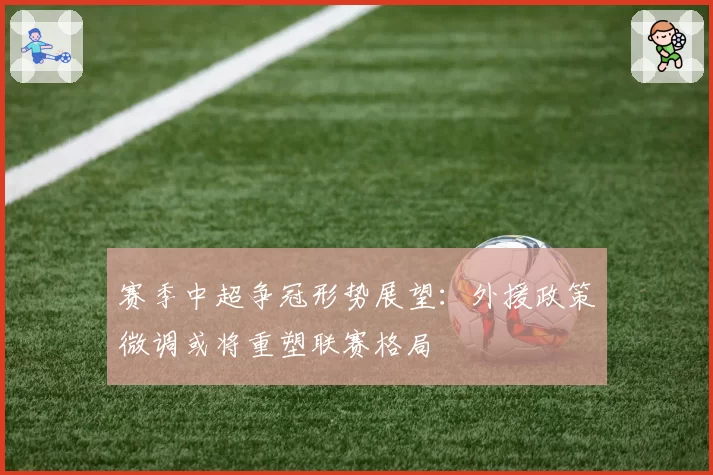赛季中超争冠形势展望:外援政策微调或将重塑联赛格局