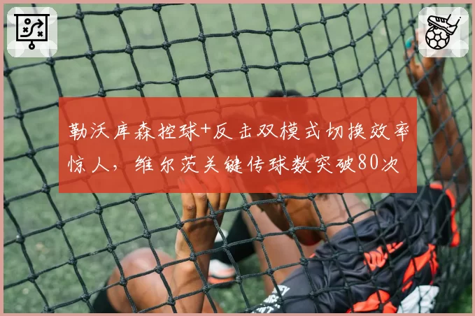 勒沃库森控球+反击双模式切换效率惊人,维尔茨关键传球数突破80次创队史纪录