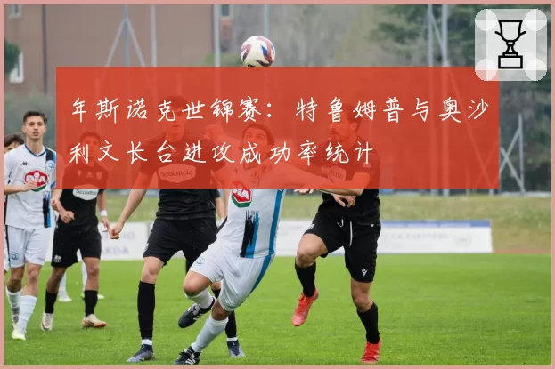 年斯诺克世锦赛：特鲁姆普与奥沙利文长台进攻成功率统计