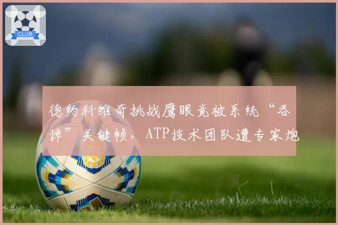 德约科维奇挑战鹰眼竟被系统“吞掉”关键帧,ATP技术团队遭专家炮轰