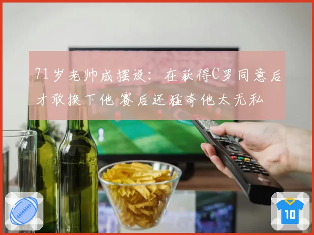 71岁老帅成摆设：在获得C罗同意后才敢换下他 赛后还猛夸他太无私