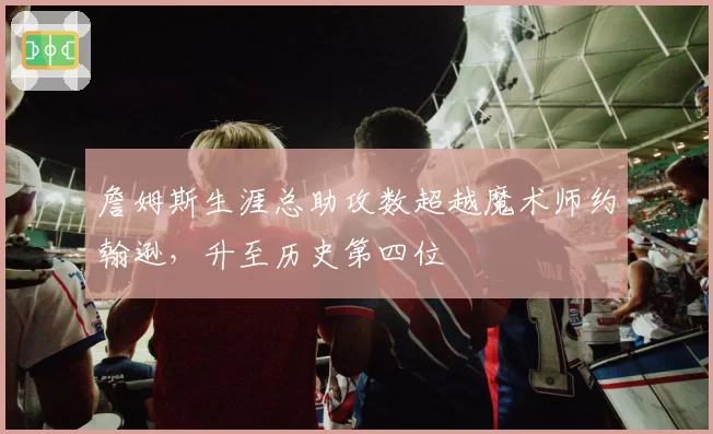 詹姆斯生涯总助攻数超越魔术师约翰逊，升至历史第四位