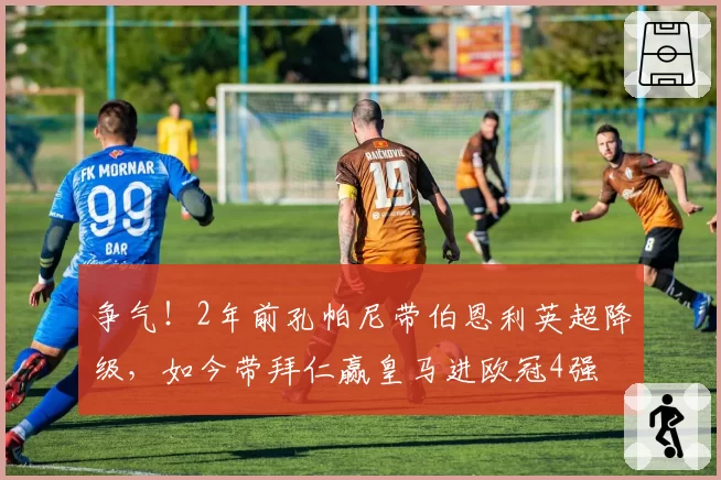 争气！2年前孔帕尼带伯恩利英超降级，如今带拜仁赢皇马进欧冠4强