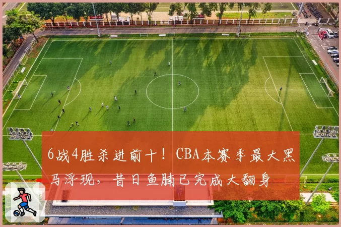 6战4胜杀进前十!CBA本赛季最大黑马浮现,昔日鱼腩已完成大翻身