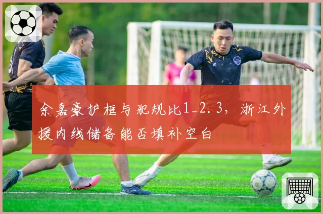 余嘉豪护框与犯规比1_2.3,浙江外援内线储备能否填补空白