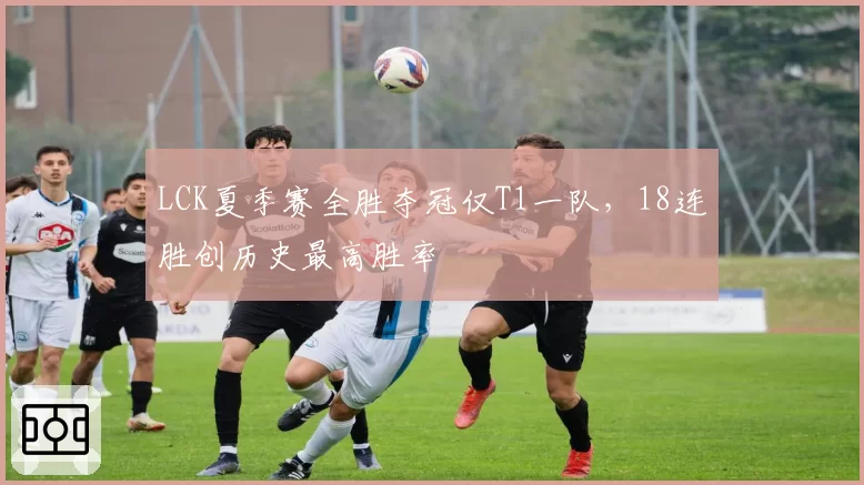 LCK夏季赛全胜夺冠仅T1一队，18连胜创历史最高胜率