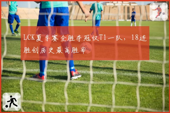 LCK夏季赛全胜夺冠仅T1一队，18连胜创历史最高胜率