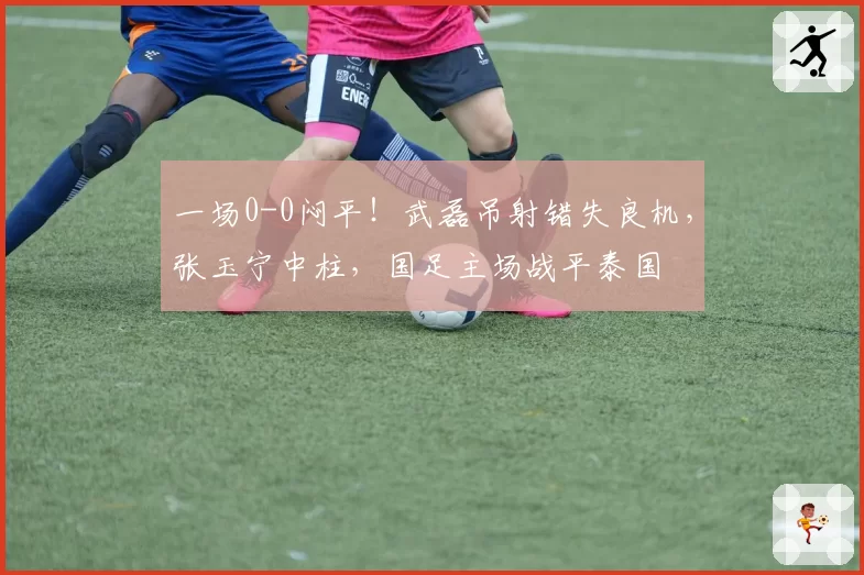 一场0-0闷平！武磊吊射错失良机，张玉宁中柱，国足主场战平泰国