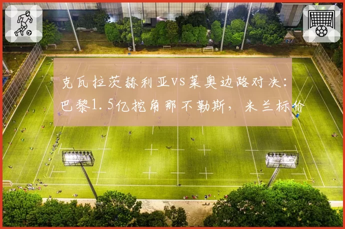 克瓦拉茨赫利亚vs莱奥边路对决：巴黎1.5亿挖角那不勒斯，米兰标价1亿拒售